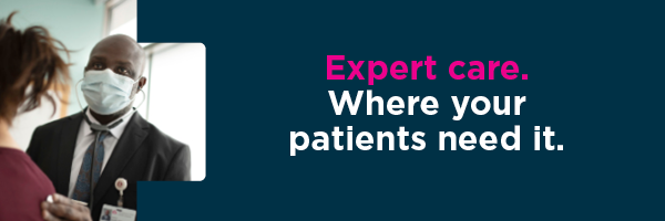 Expert care. Where your patients need it.